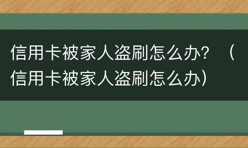 信用卡被家人盗刷怎么办？（信用卡被家人盗刷怎么办）