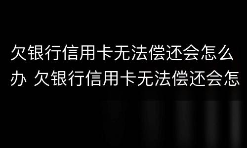 欠银行信用卡无法偿还会怎么办 欠银行信用卡无法偿还会怎么办理