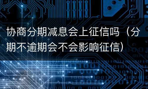 协商分期减息会上征信吗（分期不逾期会不会影响征信）