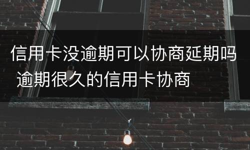 信用卡没逾期可以协商延期吗 逾期很久的信用卡协商