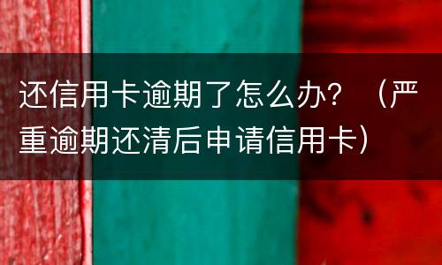 还信用卡逾期了怎么办？（严重逾期还清后申请信用卡）