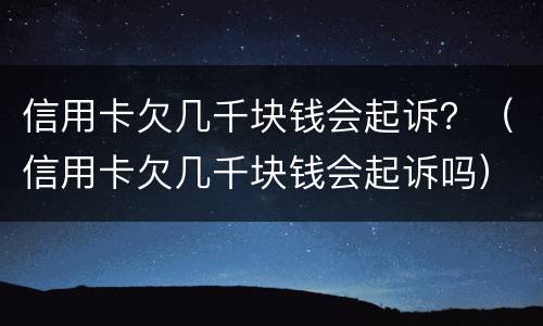 信用卡欠几千块钱会起诉？（信用卡欠几千块钱会起诉吗）