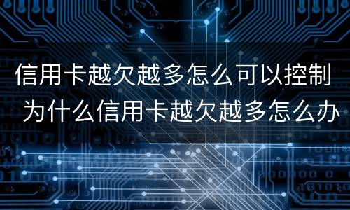 信用卡越欠越多怎么可以控制 为什么信用卡越欠越多怎么办