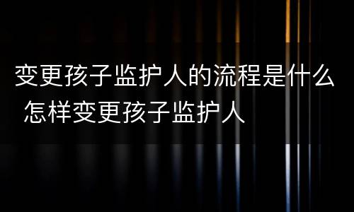 变更孩子监护人的流程是什么 怎样变更孩子监护人