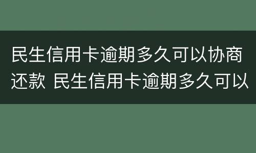 民生信用卡逾期多久可以协商还款 民生信用卡逾期多久可以协商还款还本金