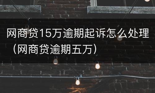 网商贷15万逾期起诉怎么处理（网商贷逾期五万）