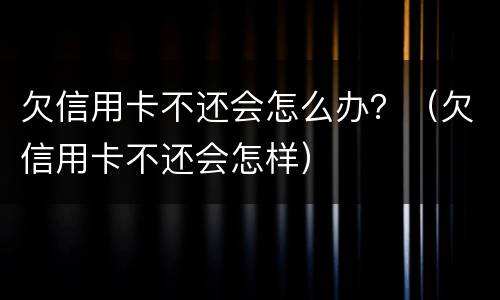 欠信用卡不还会怎么办？（欠信用卡不还会怎样）