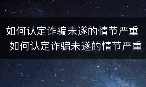 如何认定诈骗未遂的情节严重 如何认定诈骗未遂的情节严重程度
