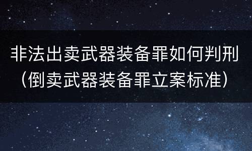 非法出卖武器装备罪如何判刑（倒卖武器装备罪立案标准）