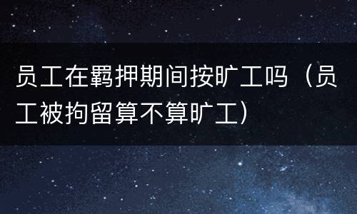 员工在羁押期间按旷工吗（员工被拘留算不算旷工）