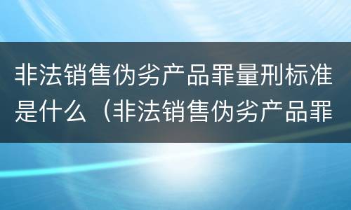 非法销售伪劣产品罪量刑标准是什么（非法销售伪劣产品罪量刑标准是什么意思）