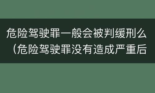 危险驾驶罪一般会被判缓刑么（危险驾驶罪没有造成严重后果的判缓刑吗）
