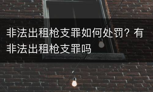 非法出租枪支罪如何处罚? 有非法出租枪支罪吗