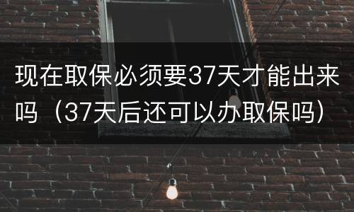 现在取保必须要37天才能出来吗（37天后还可以办取保吗）