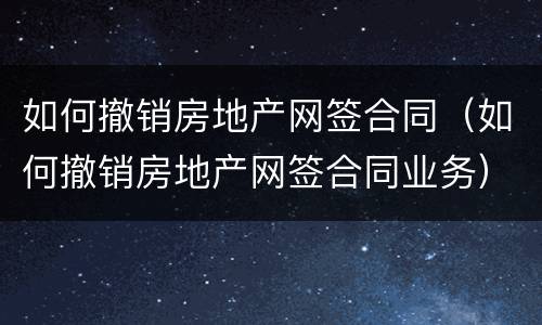 如何撤销房地产网签合同（如何撤销房地产网签合同业务）