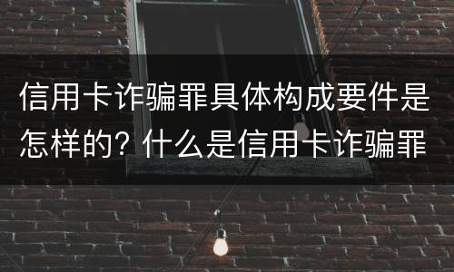 信用卡诈骗罪具体构成要件是怎样的? 什么是信用卡诈骗罪