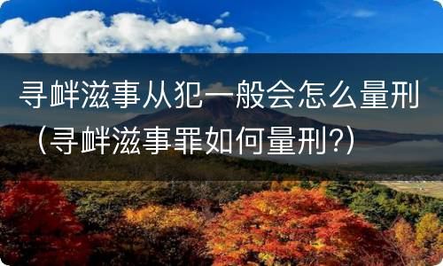 寻衅滋事从犯一般会怎么量刑（寻衅滋事罪如何量刑?）