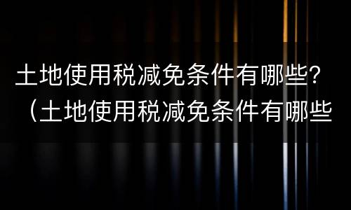 土地使用税减免条件有哪些？（土地使用税减免条件有哪些项目）