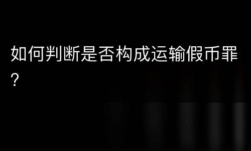 如何判断是否构成运输假币罪?