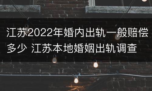 江苏2022年婚内出轨一般赔偿多少 江苏本地婚姻出轨调查