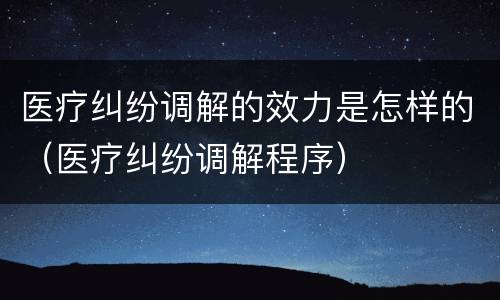 医疗纠纷调解的效力是怎样的（医疗纠纷调解程序）