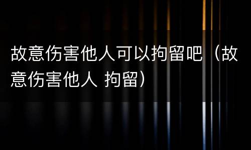 故意伤害他人可以拘留吧（故意伤害他人 拘留）
