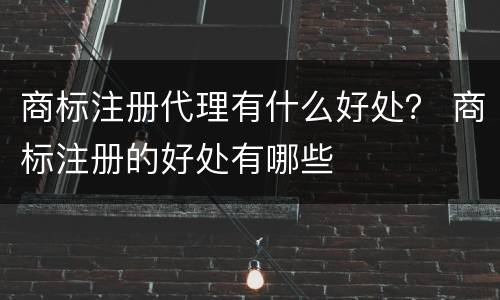 商标注册代理有什么好处？ 商标注册的好处有哪些