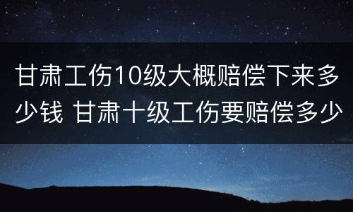 甘肃工伤10级大概赔偿下来多少钱 甘肃十级工伤要赔偿多少钱2020
