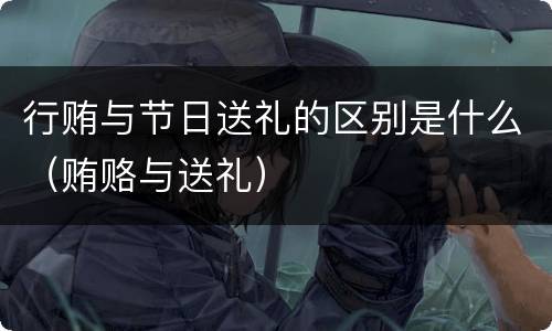 行贿与节日送礼的区别是什么（贿赂与送礼）