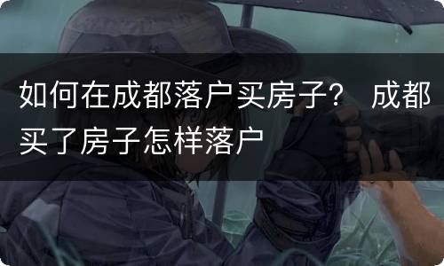 如何在成都落户买房子？ 成都买了房子怎样落户
