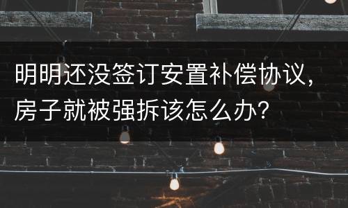 明明还没签订安置补偿协议，房子就被强拆该怎么办？