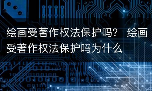 绘画受著作权法保护吗？ 绘画受著作权法保护吗为什么