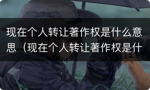 现在个人转让著作权是什么意思（现在个人转让著作权是什么意思呀）