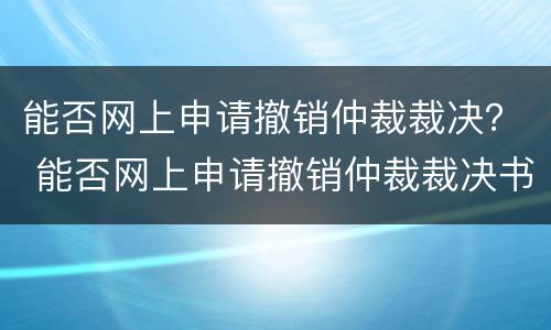 能否网上申请撤销仲裁裁决？ 能否网上申请撤销仲裁裁决书