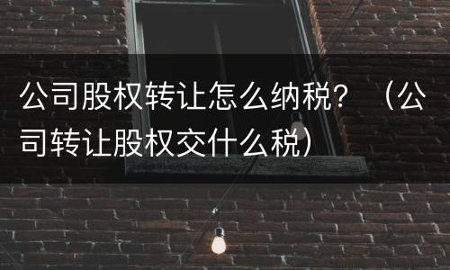 公司股权转让怎么纳税？（公司转让股权交什么税）