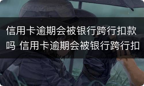 信用卡逾期会被银行跨行扣款吗 信用卡逾期会被银行跨行扣款吗