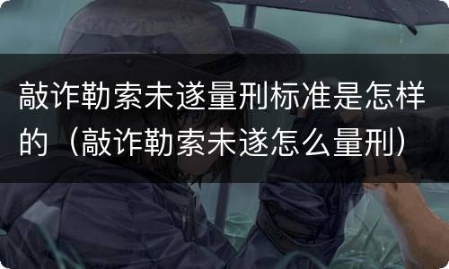 敲诈勒索未遂量刑标准是怎样的（敲诈勒索未遂怎么量刑）