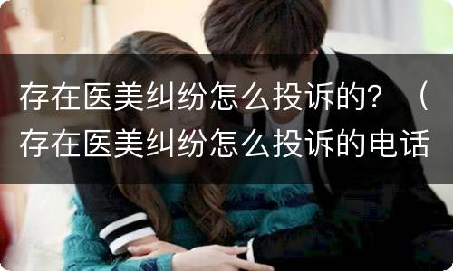 存在医美纠纷怎么投诉的？（存在医美纠纷怎么投诉的电话）