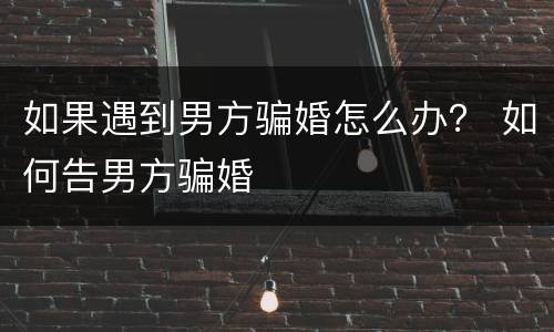 如果遇到男方骗婚怎么办？ 如何告男方骗婚