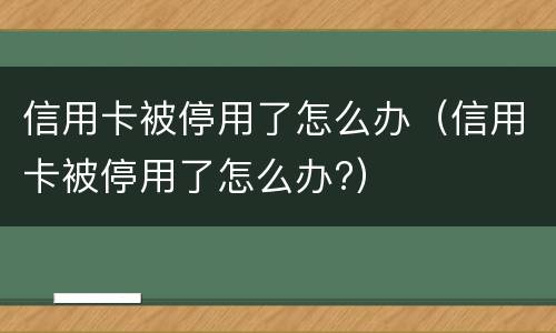 信用卡被停用了怎么办（信用卡被停用了怎么办?）