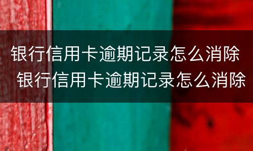 银行信用卡逾期记录怎么消除 银行信用卡逾期记录怎么消除掉