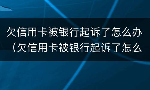 欠信用卡被银行起诉了怎么办（欠信用卡被银行起诉了怎么办理）