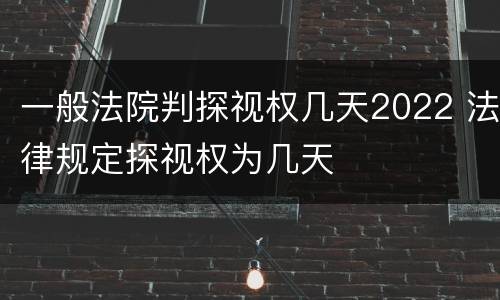 一般法院判探视权几天2022 法律规定探视权为几天