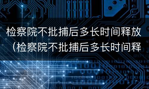 检察院不批捕后多长时间释放（检察院不批捕后多长时间释放出来）