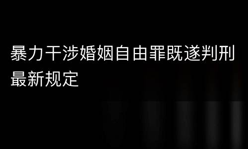 暴力干涉婚姻自由罪既遂判刑最新规定