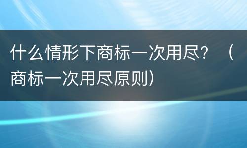 什么情形下商标一次用尽？（商标一次用尽原则）