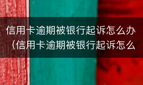 信用卡逾期被银行起诉怎么办（信用卡逾期被银行起诉怎么办啊）