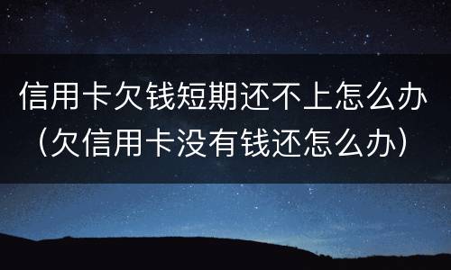 信用卡欠钱短期还不上怎么办（欠信用卡没有钱还怎么办）