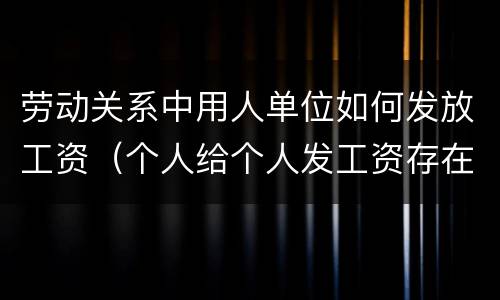 劳动关系中用人单位如何发放工资（个人给个人发工资存在劳动关系吗）
