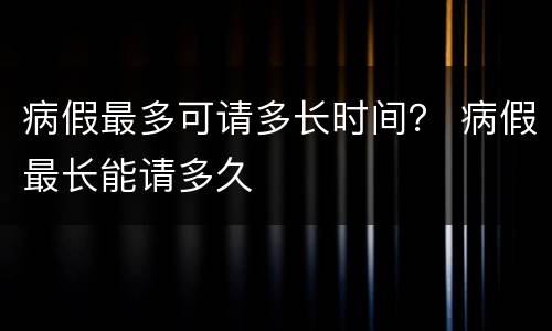 病假最多可请多长时间？ 病假最长能请多久